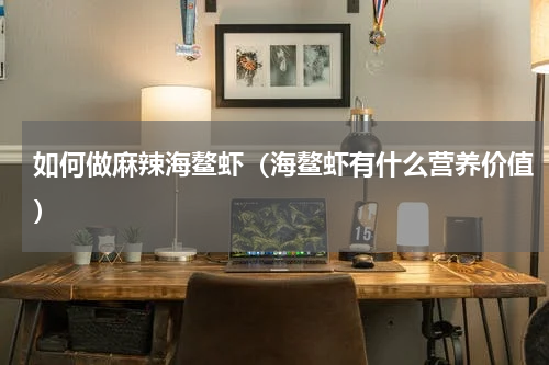 如何做麻辣海鳌虾（海鳌虾有什么营养价值）