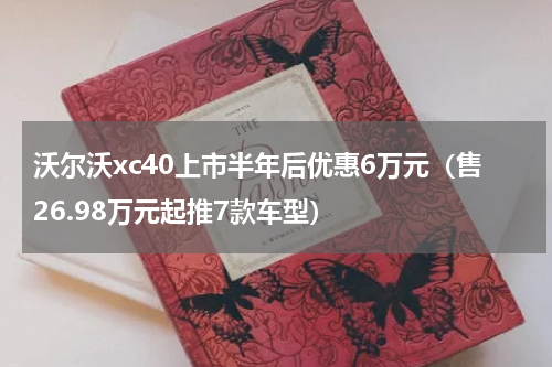 沃尔沃xc40上市半年后优惠6万元（售26.98万元起推7款车型）