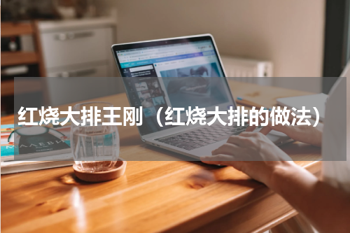 红烧大排王刚（红烧大排的做法）