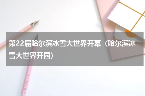 第22届哈尔滨冰雪大世界开幕（哈尔滨冰雪大世界开园）