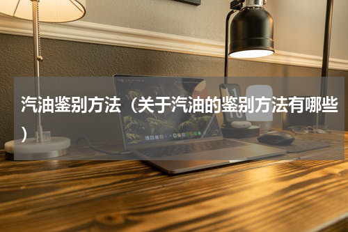 汽油鉴别方法（关于汽油的鉴别方法有哪些）