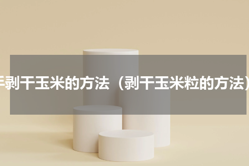 手剥干玉米的方法（剥干玉米粒的方法）