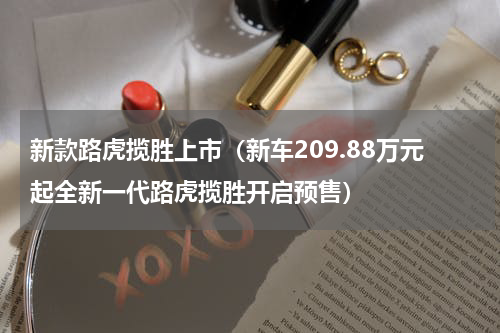 新款路虎揽胜上市（新车209.88万元起全新一代路虎揽胜开启预售）