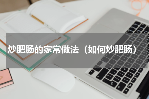 炒肥肠的家常做法（如何炒肥肠）