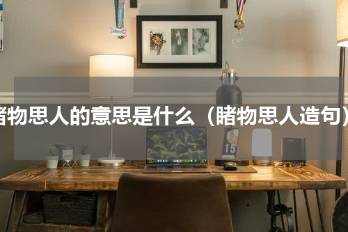 睹物思人的意思是什么（睹物思人造句）