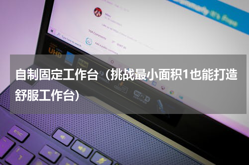 自制固定工作台（挑战最小面积1也能打造舒服工作台）