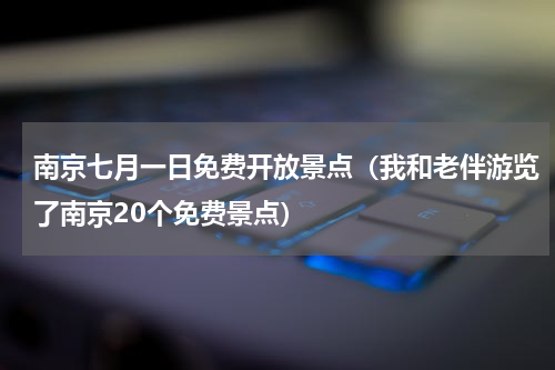 南京七月一日免费开放景点（我和老伴游览了南京20个免费景点）