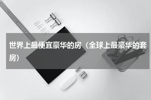 世界上最便宜豪华的房（全球上最豪华的套房）