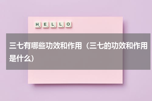 三七有哪些功效和作用（三七的功效和作用是什么）
