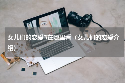 女儿们的恋爱3在哪里看（女儿们的恋爱介绍）
