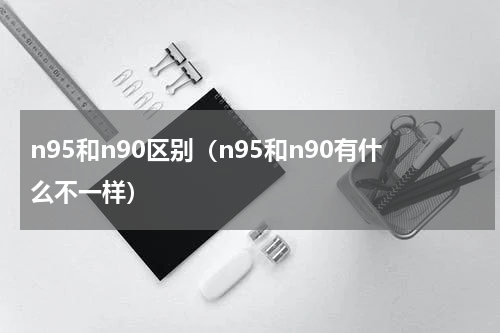 n95和n90区别（n95和n90有什么不一样）