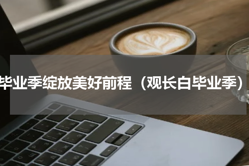 毕业季绽放美好前程（观长白毕业季）