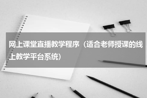 网上课堂直播教学程序（适合老师授课的线上教学平台系统）