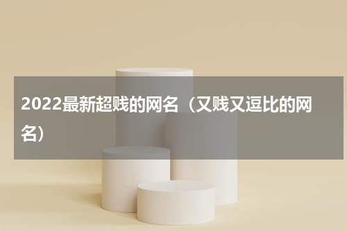 2022最新超贱的网名（又贱又逗比的网名）