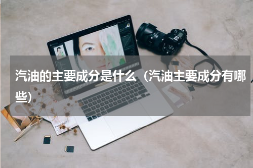 汽油的主要成分是什么（汽油主要成分有哪些）