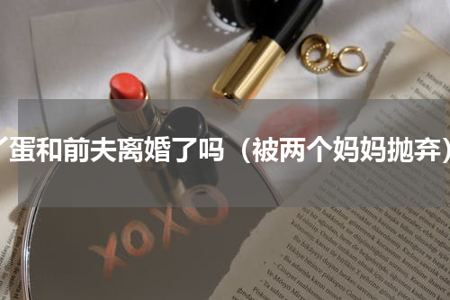 丫蛋和前夫离婚了吗（被两个妈妈抛弃）