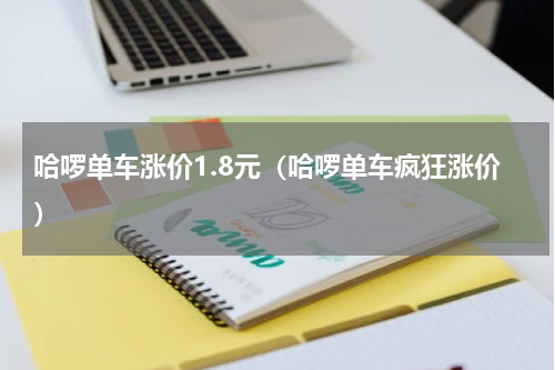 哈啰单车涨价1.8元（哈啰单车疯狂涨价）