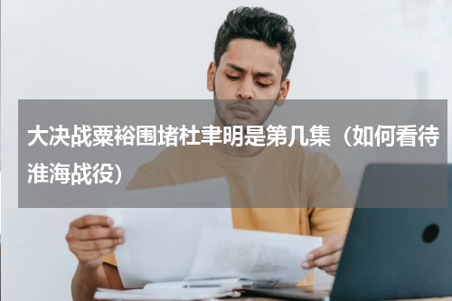 大决战粟裕围堵杜聿明是第几集（如何看待淮海战役）