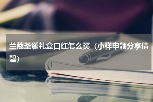 兰蔻圣诞礼盒口红怎么买（小样申领分享倩碧）