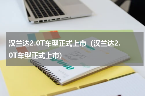 汉兰达2.0T车型正式上市（汉兰达2.0T车型正式上市）