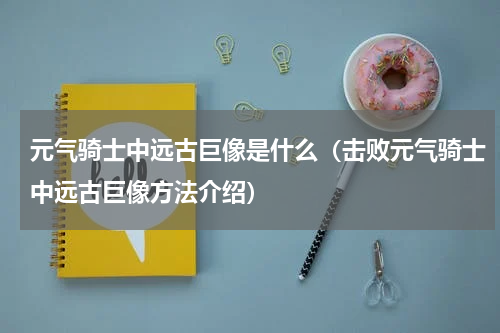 元气骑士中远古巨像是什么（击败元气骑士中远古巨像方法介绍）