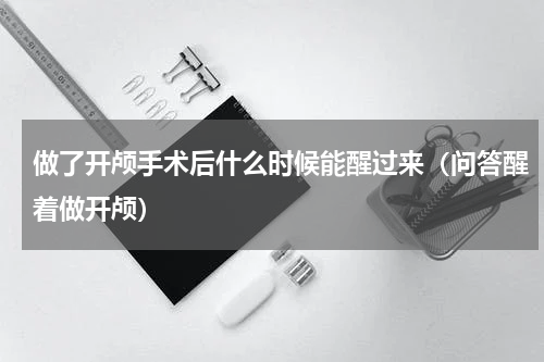 做了开颅手术后什么时候能醒过来（问答醒着做开颅）