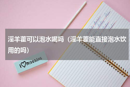 淫羊藿可以泡水喝吗（淫羊藿能直接泡水饮用的吗）