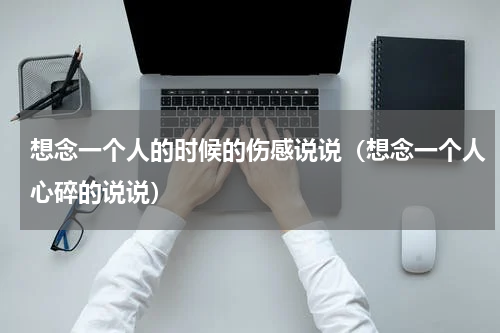 想念一个人的时候的伤感说说（想念一个人心碎的说说）