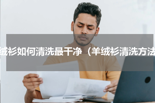 羊绒衫如何清洗最干净（羊绒衫清洗方法）