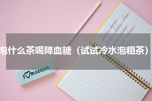 泡什么茶喝降血糖（试试冷水泡粗茶）