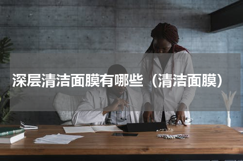 深层清洁面膜有哪些（清洁面膜）