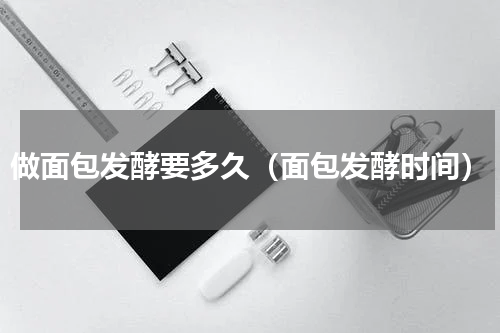 做面包发酵要多久（面包发酵时间）