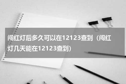 闯红灯后多久可以在12123查到（闯红灯几天能在12123查到）