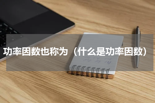 功率因数也称为（什么是功率因数）