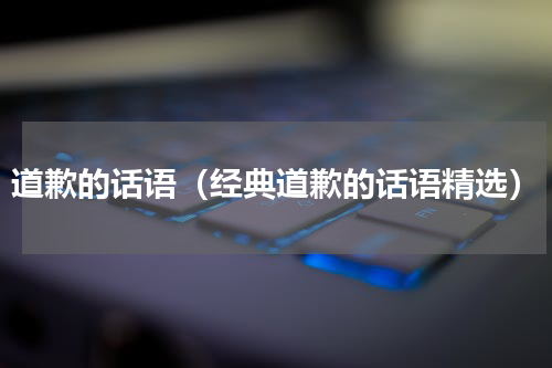 道歉的话语（经典道歉的话语精选）