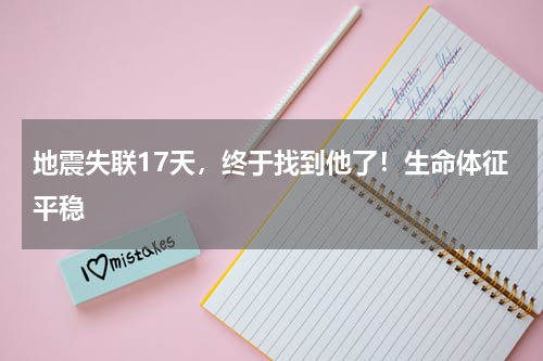 地震失联17天，终于找到他了！生命体征平稳