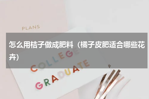 怎么用桔子做成肥料（橘子皮肥适合哪些花卉）