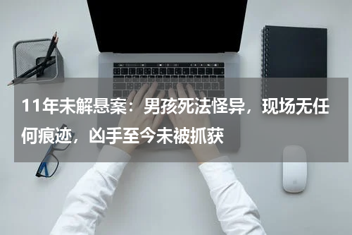 11年未解悬案：男孩死法怪异，现场无任何痕迹，凶手至今未被抓获