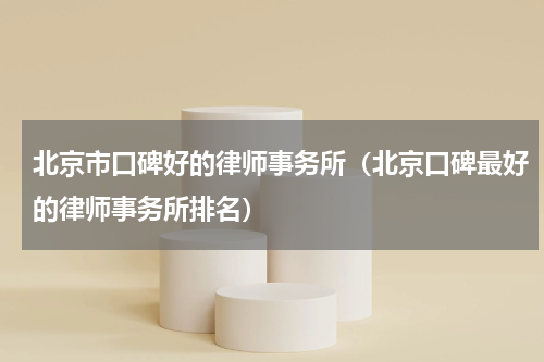 北京市口碑好的律师事务所（北京口碑最好的律师事务所排名）