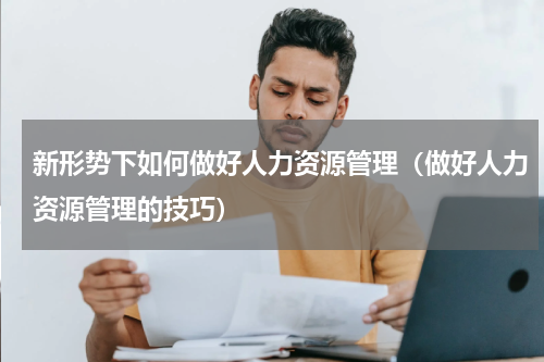 新形势下如何做好人力资源管理（做好人力资源管理的技巧）