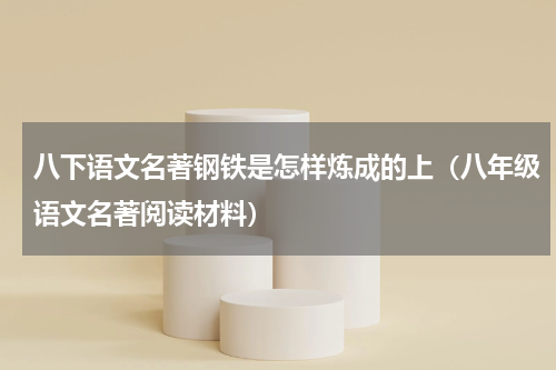 八下语文名著钢铁是怎样炼成的上（八年级语文名著阅读材料）