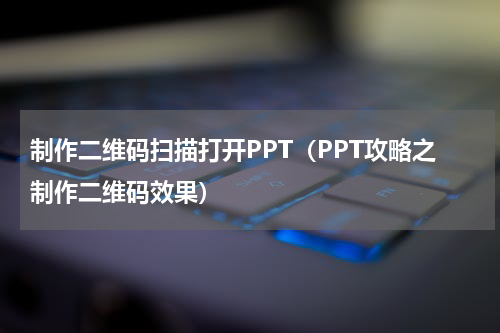 制作二维码扫描打开PPT（PPT攻略之制作二维码效果）