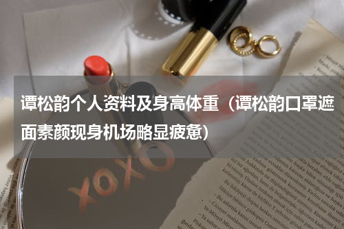 谭松韵个人资料及身高体重（谭松韵口罩遮面素颜现身机场略显疲惫）