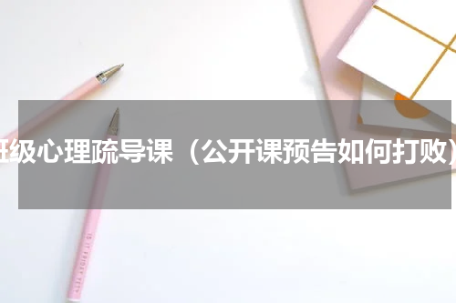 班级心理疏导课（公开课预告如何打败）