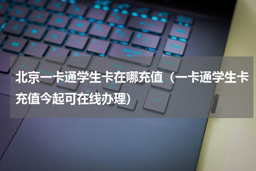 北京一卡通学生卡在哪充值（一卡通学生卡充值今起可在线办理）