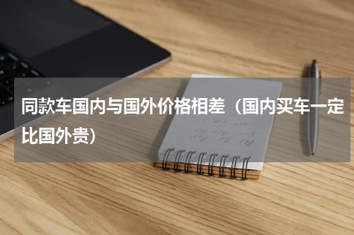 同款车国内与国外价格相差（国内买车一定比国外贵）