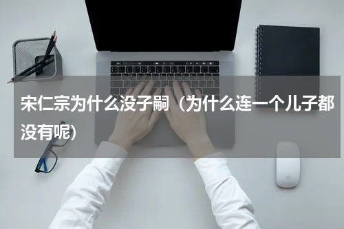 宋仁宗为什么没子嗣（为什么连一个儿子都没有呢）