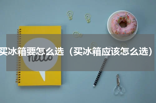 买冰箱要怎么选（买冰箱应该怎么选）