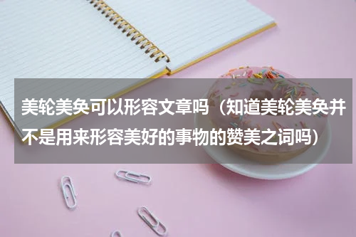 美轮美奂可以形容文章吗（知道美轮美奂并不是用来形容美好的事物的赞美之词吗）