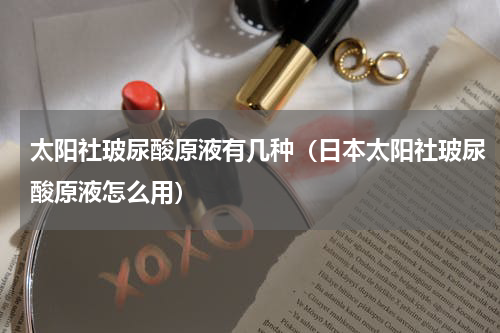 太阳社玻尿酸原液有几种（日本太阳社玻尿酸原液怎么用）